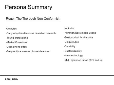 REBL RIZRs Persona Summary Roger, The Thorough Non-Conformist Attributes -Early adopter- decisions based on research -Young professional -Market Conscious.