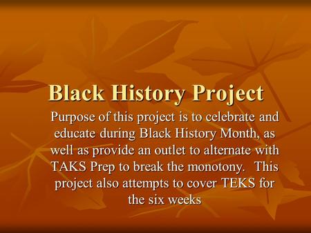 Black History Project Purpose of this project is to celebrate and educate during Black History Month, as well as provide an outlet to alternate with TAKS.