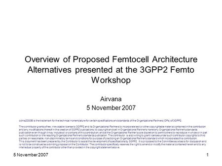 5 November 20071 Overview of Proposed Femtocell Architecture Alternatives presented at the 3GPP2 Femto Workshop Airvana 5 November 2007 cdma2000® is the.