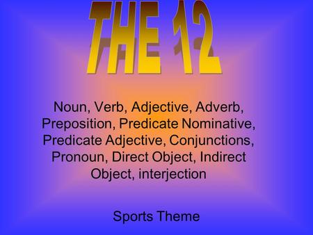 THE 12 Noun, Verb, Adjective, Adverb, Preposition, Predicate Nominative, Predicate Adjective, Conjunctions, Pronoun, Direct Object, Indirect Object, interjection.