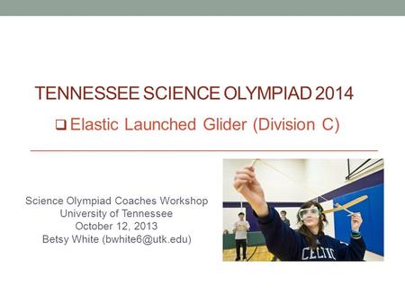 TENNESSEE SCIENCE OLYMPIAD 2014 Science Olympiad Coaches Workshop University of Tennessee October 12, 2013 Betsy White  Elastic Launched.