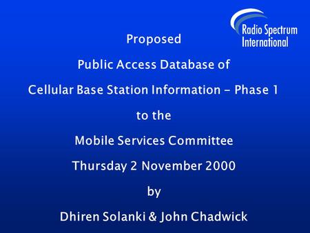 Proposed Public Access Database of Cellular Base Station Information - Phase 1 to the Mobile Services Committee Thursday 2 November 2000 by Dhiren Solanki.