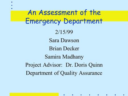 An Assessment of the Emergency Department 2/15/99 Sara Dawson Brian Decker Samira Madhany Project Advisor: Dr. Doris Quinn Department of Quality Assurance.