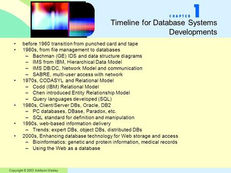 Copyright © 2003 Addison-Wesley Timeline for Database Systems Developments before 1960 transition from punched card and tape 1960s, from file management.