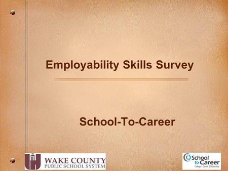 School-To-Career Employability Skills Survey. WCPSS Business Partners and HR’s Perspective on Skills Needed For New Entrants in the Workforce WCPSS Business.