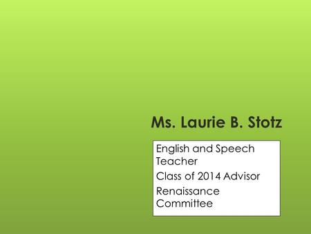 Ms. Laurie B. Stotz English and Speech Teacher Class of 2014 Advisor Renaissance Committee.