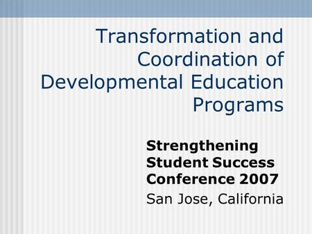 Transformation and Coordination of Developmental Education Programs Strengthening Student Success Conference 2007 San Jose, California.