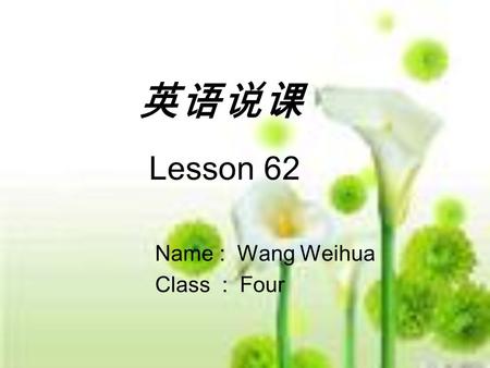 英语说课 Lesson 62 Name : Wang Weihua Class : Four. Contents Part 1 Analysis of Teaching Material Part 2 Teaching Methods Part 3 Learning Methods Part 4 Teaching.