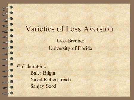 Varieties of Loss Aversion Lyle Brenner University of Florida Collaborators: Baler Bilgin Yuval Rottenstreich Sanjay Sood.