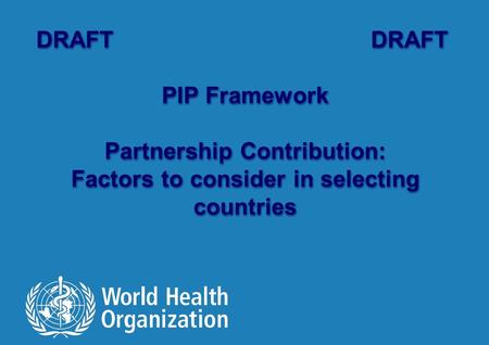 DRAFT PIP Framework Partnership Contribution: Factors to consider in selecting countries DRAFT PIP Framework Partnership Contribution: Factors to consider.