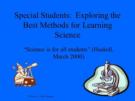 Special Students: Exploring the Best Methods for Learning Science “Science is for all students” (Haskell, March 2000) Written by: Laura Shipman.