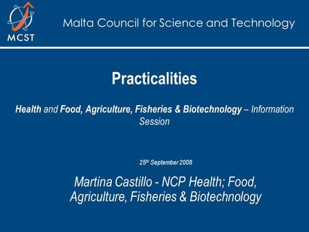 Malta Council for Science and Technology Practicalities Health and Food, Agriculture, Fisheries & Biotechnology – Information Session 25 th September 2008.