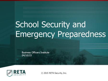 School Security and Emergency Preparedness Business Officers Institute 04/10/15 © 2015 RETA Security, Inc.