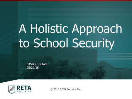 A Holistic Approach to School Security CASBO Institute 05/29/15 © 2015 RETA Security, Inc.