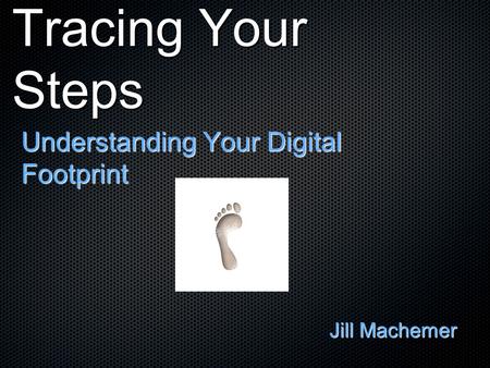 Tracing Your Steps Understanding Your Digital Footprint Jill Machemer.