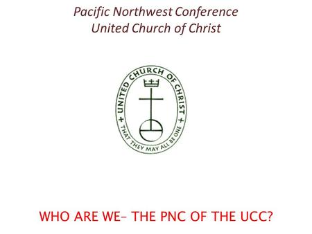 Pacific Northwest Conference United Church of Christ WHO ARE WE– THE PNC OF THE UCC?