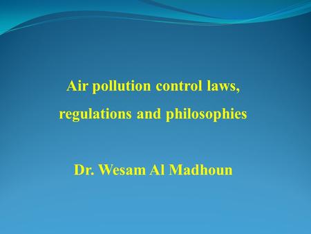 Air pollution control laws, regulations and philosophies Dr. Wesam Al Madhoun.