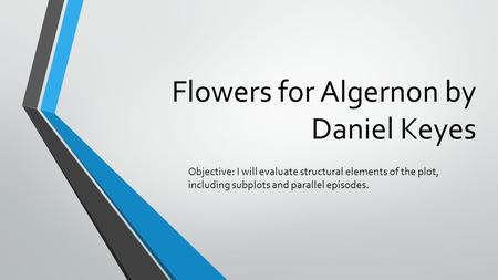 Flowers for Algernon by Daniel Keyes Objective: I will evaluate structural elements of the plot, including subplots and parallel episodes.