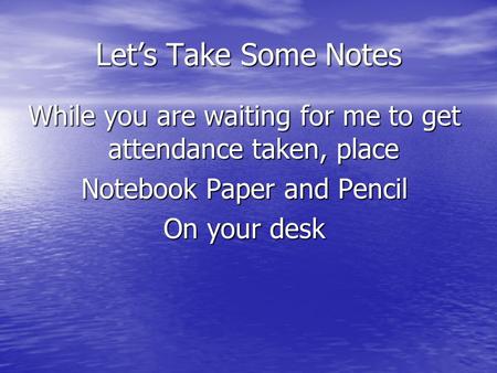 Let’s Take Some Notes While you are waiting for me to get attendance taken, place Notebook Paper and Pencil On your desk.