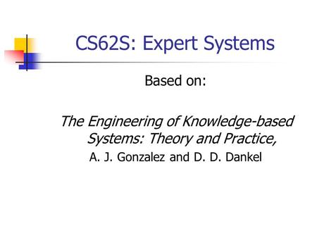 CS62S: Expert Systems Based on: The Engineering of Knowledge-based Systems: Theory and Practice, A. J. Gonzalez and D. D. Dankel.