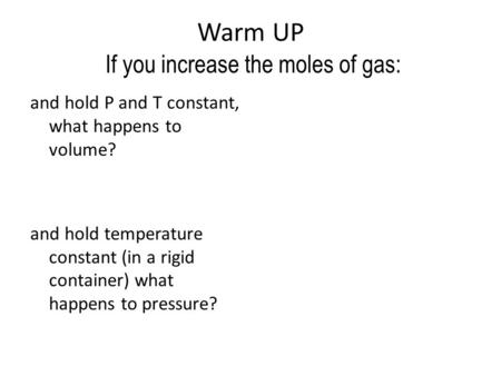 Warm UP If you increase the moles of gas: and hold P and T constant, what happens to volume? and hold temperature constant (in a rigid container) what.