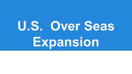 U.S. Over Seas Expansion. North to Alaska William Seward: ●Secretary of State ●Wanted the US to grow ●Alaska would increase the size of the US by 20%