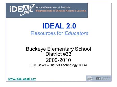 Www.ideal.azed.gov IDEAL 2.0 Resources for Educators Buckeye Elementary School District #33 2009-2010 Julie Baker – District Technology TOSA www.ideal.azed.gov.