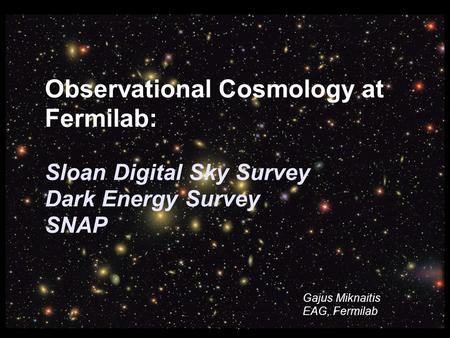 G. Miknaitis SC2006, Tampa, FL Observational Cosmology at Fermilab: Sloan Digital Sky Survey Dark Energy Survey SNAP Gajus Miknaitis EAG, Fermilab.