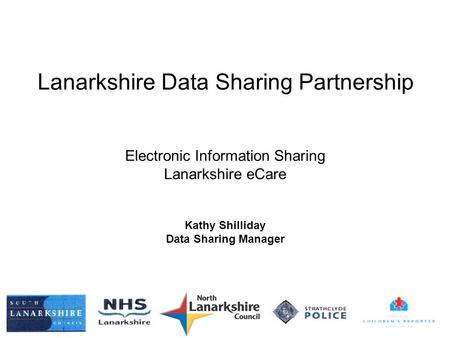 Lanarkshire Data Sharing Partnership Electronic Information Sharing Lanarkshire eCare Kathy Shilliday Data Sharing Manager.