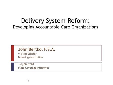 1 Delivery System Reform: Developing Accountable Care Organizations John Bertko, F.S.A. Visiting Scholar Brookings Institution July 30, 2009 State Coverage.