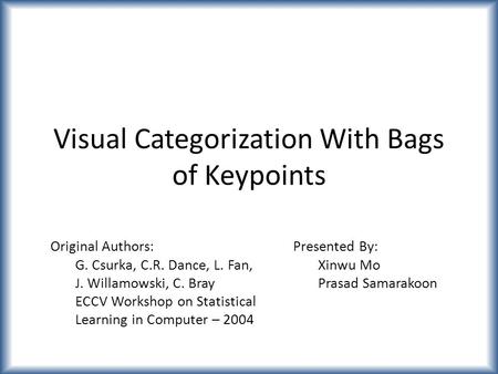 Visual Categorization With Bags of Keypoints Original Authors: G. Csurka, C.R. Dance, L. Fan, J. Willamowski, C. Bray ECCV Workshop on Statistical Learning.