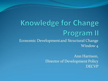 Economic Development and Structural Change Window 4 Ann Harrison, Director of Development Policy DECVP.