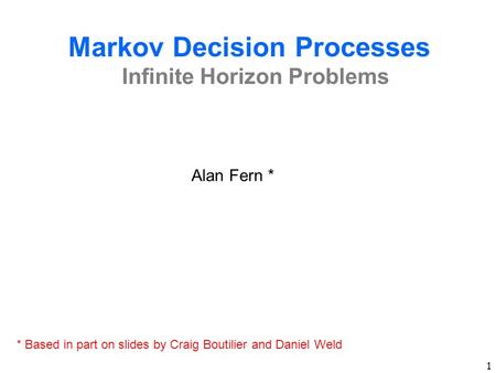 1 Markov Decision Processes Infinite Horizon Problems Alan Fern * * Based in part on slides by Craig Boutilier and Daniel Weld.