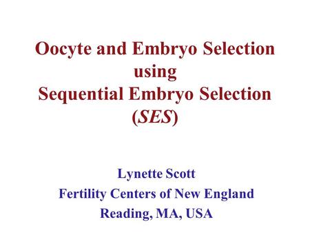 Oocyte and Embryo Selection using Sequential Embryo Selection (SES) Lynette Scott Fertility Centers of New England Reading, MA, USA.