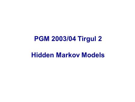 PGM 2003/04 Tirgul 2 Hidden Markov Models. Introduction Hidden Markov Models (HMM) are one of the most common form of probabilistic graphical models,