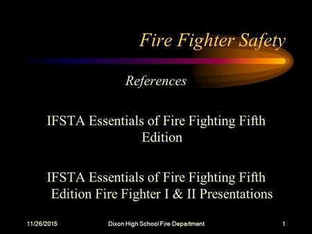 11/26/2015Dixon High School Fire Department1 Fire Fighter Safety References IFSTA Essentials of Fire Fighting Fifth Edition IFSTA Essentials of Fire Fighting.