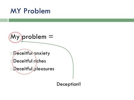 MY Problem My problem =  Deceitful anxiety  Deceitful riches  Deceitful pleasures Deception!!