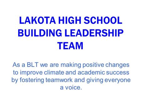 LAKOTA HIGH SCHOOL BUILDING LEADERSHIP TEAM As a BLT we are making positive changes to improve climate and academic success by fostering teamwork and giving.