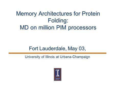 University of Illinois at Urbana-Champaign Memory Architectures for Protein Folding: MD on million PIM processors Fort Lauderdale, May 03,