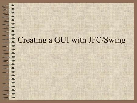 Creating a GUI with JFC/Swing. What are the JFC and Swing? JFC –Java Foundation Classes –a group of features to help people build graphical user interfaces.