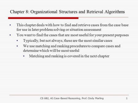 CS 682, AI:Case-Based Reasoning, Prof. Cindy Marling1 Chapter 8: Organizational Structures and Retrieval Algorithms This chapter deals with how to find.