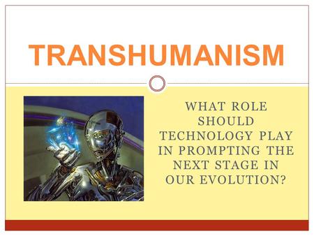 WHAT ROLE SHOULD TECHNOLOGY PLAY IN PROMPTING THE NEXT STAGE IN OUR EVOLUTION? TRANSHUMANISM.