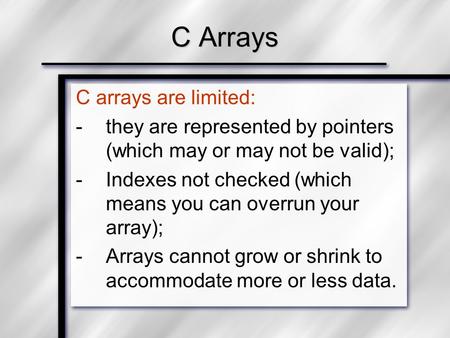 C arrays are limited: -they are represented by pointers (which may or may not be valid); -Indexes not checked (which means you can overrun your array);