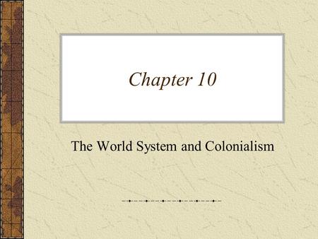 Chapter 10 The World System and Colonialism. The World System –Truly isolated societies do not exist today –Modern world system – a world in which nations.