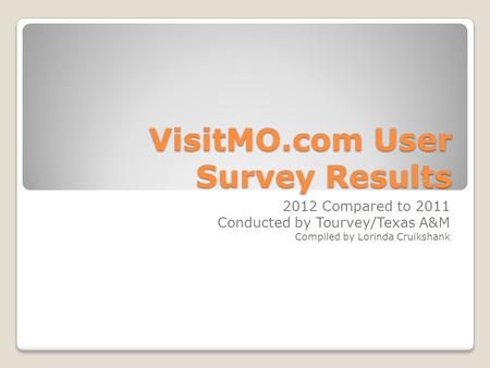 VisitMO.com User Survey Results 2012 Compared to 2011 Conducted by Tourvey/Texas A&M Compiled by Lorinda Cruikshank.