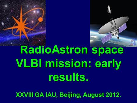 RadioAstron space VLBI mission: early results. XXVIII GA IAU, Beijing, August 2012. RadioAstron space VLBI mission: early results. XXVIII GA IAU, Beijing,