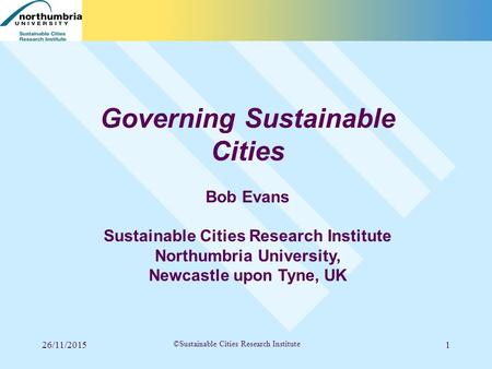 26/11/20151 ©Sustainable Cities Research Institute Governing Sustainable Cities Bob Evans Sustainable Cities Research Institute Northumbria University,