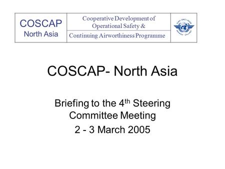 COSCAP- North Asia Briefing to the 4 th Steering Committee Meeting 2 - 3 March 2005 COSCAP North Asia Cooperative Development of Operational Safety & Continuing.