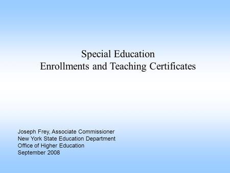 Special Education Enrollments and Teaching Certificates Joseph Frey, Associate Commissioner New York State Education Department Office of Higher Education.