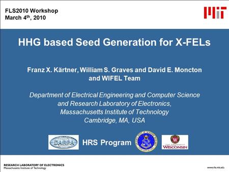 HRS Program FLS2010 Workshop March 4 th, 2010 HHG based Seed Generation for X-FELs Franz X. Kärtner, William S. Graves and David E. Moncton and WIFEL Team.